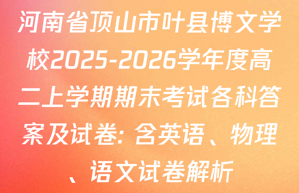河南省顶山市叶县博文学校2025-2026学年度高二上学期期末考试各科答案及试卷: 含英语、物理、语文试卷解析 河南省顶山市叶县博文学校2025-2026学年度高二上学期期末考试各科答案及试卷: 含英语、物理、语文试卷解析